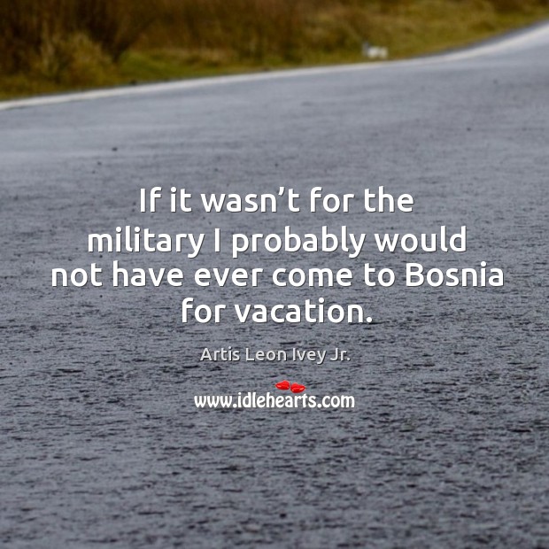 If it wasn’t for the military I probably would not have ever come to bosnia for vacation. Artis Leon Ivey Jr. Picture Quote