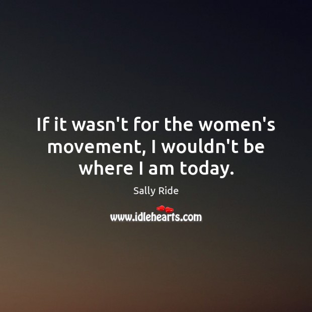 If it wasn’t for the women’s movement, I wouldn’t be where I am today. Sally Ride Picture Quote