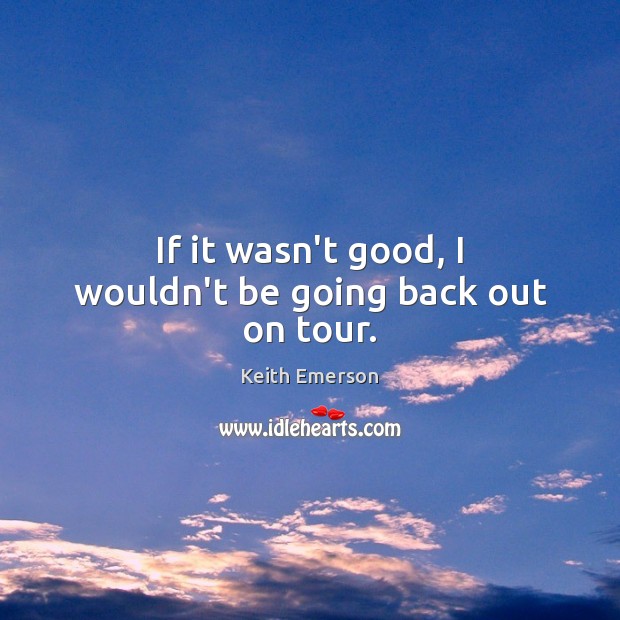 If it wasn’t good, I wouldn’t be going back out on tour. Keith Emerson Picture Quote