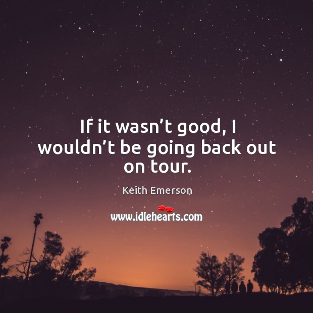 If it wasn’t good, I wouldn’t be going back out on tour. Keith Emerson Picture Quote