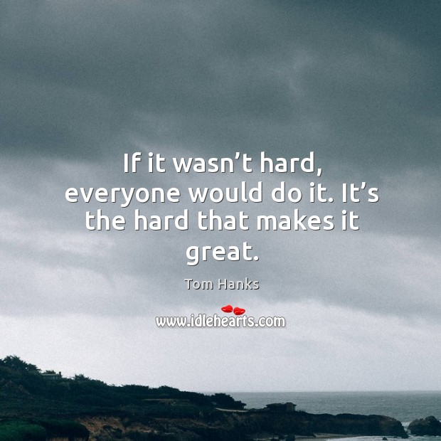 If it wasn’t hard, everyone would do it. It’s the hard that makes it great. Tom Hanks Picture Quote