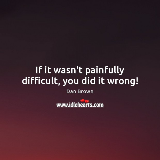 If it wasn’t painfully difficult, you did it wrong! Dan Brown Picture Quote