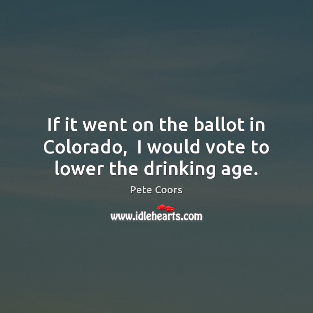 If it went on the ballot in Colorado,  I would vote to lower the drinking age. Image