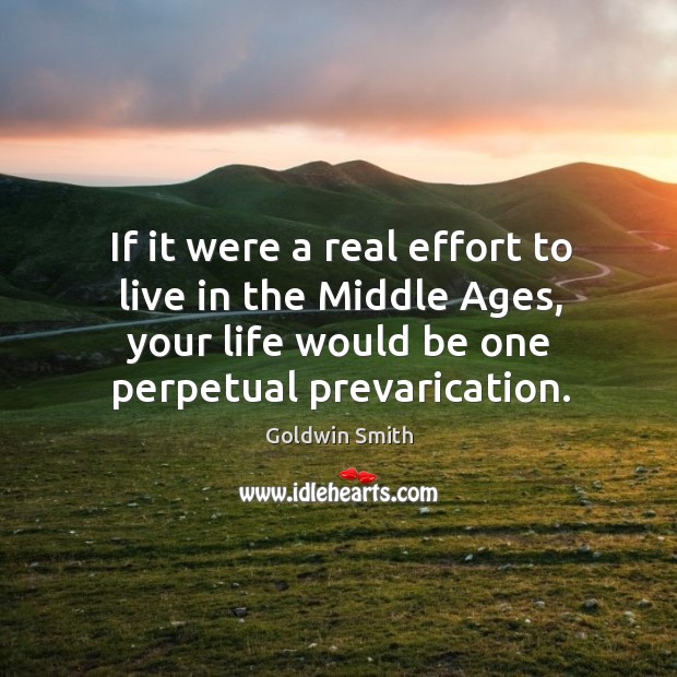 If it were a real effort to live in the middle ages, your life would be one perpetual prevarication. Goldwin Smith Picture Quote