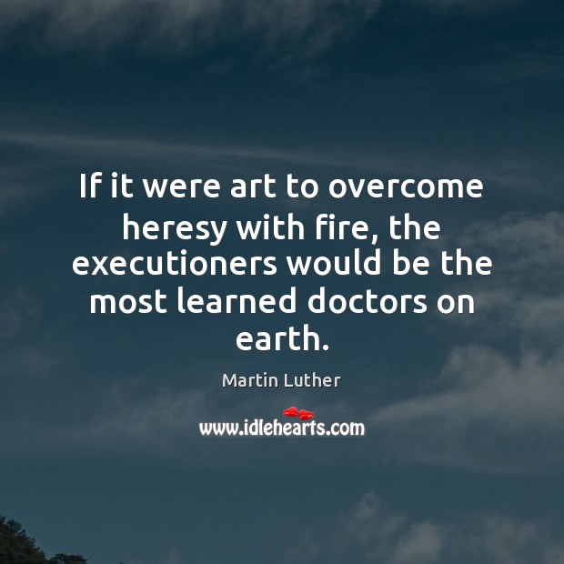 If it were art to overcome heresy with fire, the executioners would Martin Luther Picture Quote