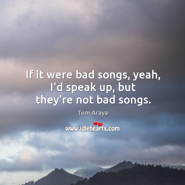 If it were bad songs, yeah, I’d speak up, but they’re not bad songs. Image