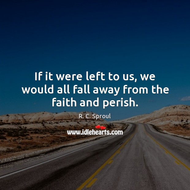 If it were left to us, we would all fall away from the faith and perish. R. C. Sproul Picture Quote