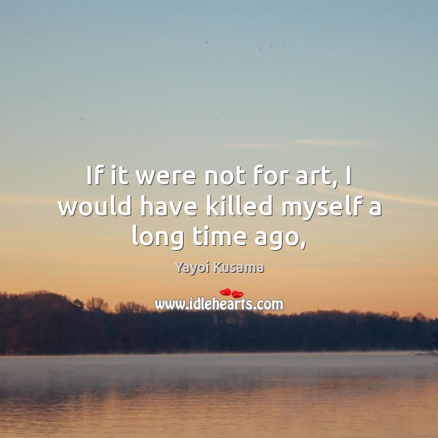 If it were not for art, I would have killed myself a long time ago, Yayoi Kusama Picture Quote