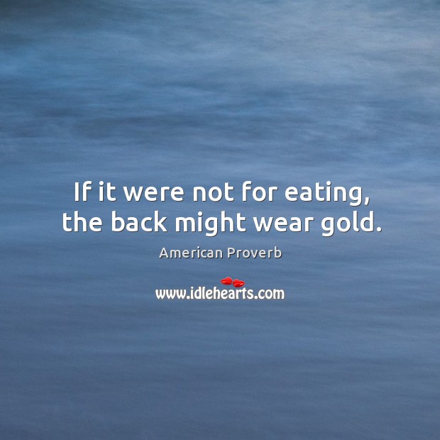 If it were not for eating, the back might wear gold. American Proverbs Image