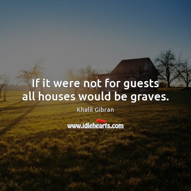 If it were not for guests all houses would be graves. Khalil Gibran Picture Quote