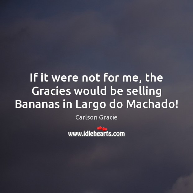 If it were not for me, the Gracies would be selling Bananas in Largo do Machado! Carlson Gracie Picture Quote