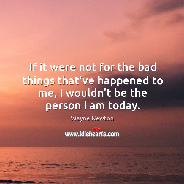If it were not for the bad things that’ve happened to me, I wouldn’t be the person I am today. Wayne Newton Picture Quote