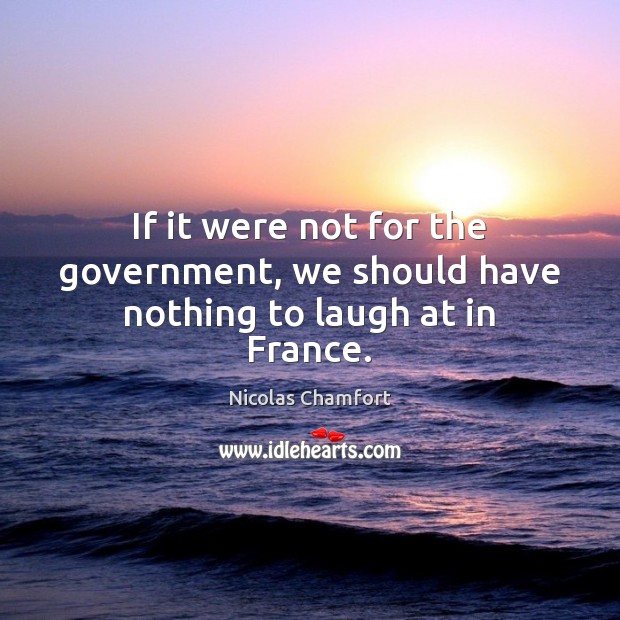 If it were not for the government, we should have nothing to laugh at in France. Nicolas Chamfort Picture Quote