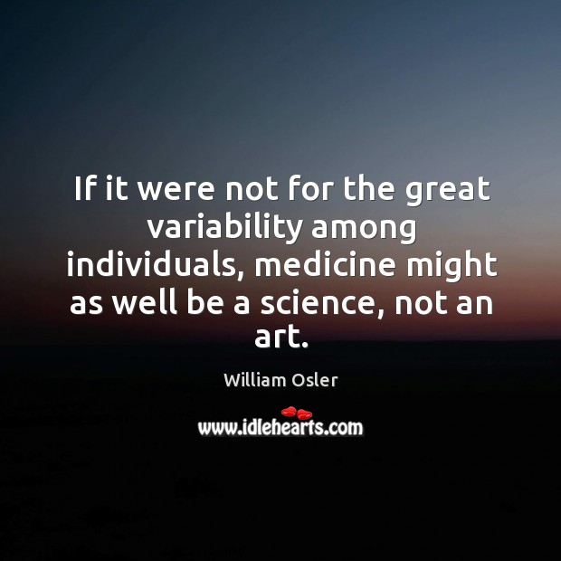 If it were not for the great variability among individuals, medicine might 
