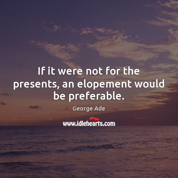 If it were not for the presents, an elopement would be preferable. George Ade Picture Quote