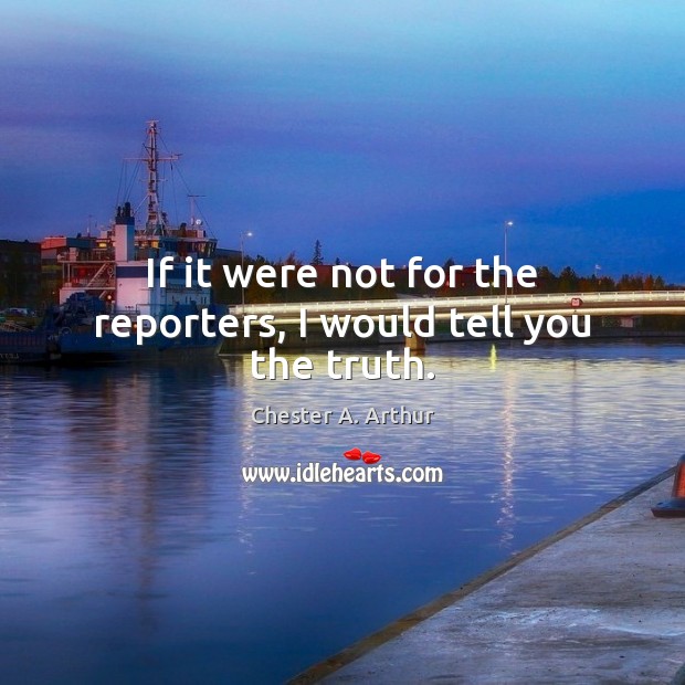 If it were not for the reporters, I would tell you the truth. Image