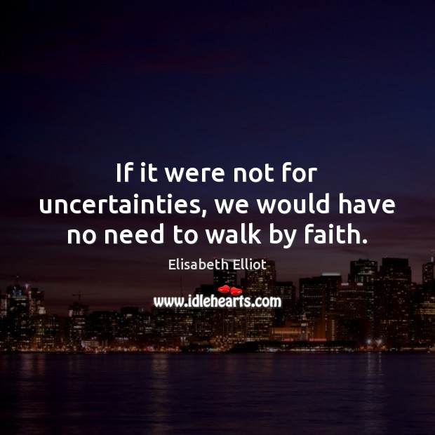 If it were not for uncertainties, we would have no need to walk by faith. Elisabeth Elliot Picture Quote