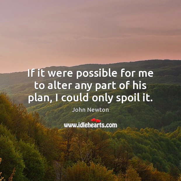 If it were possible for me to alter any part of his plan, I could only spoil it. John Newton Picture Quote