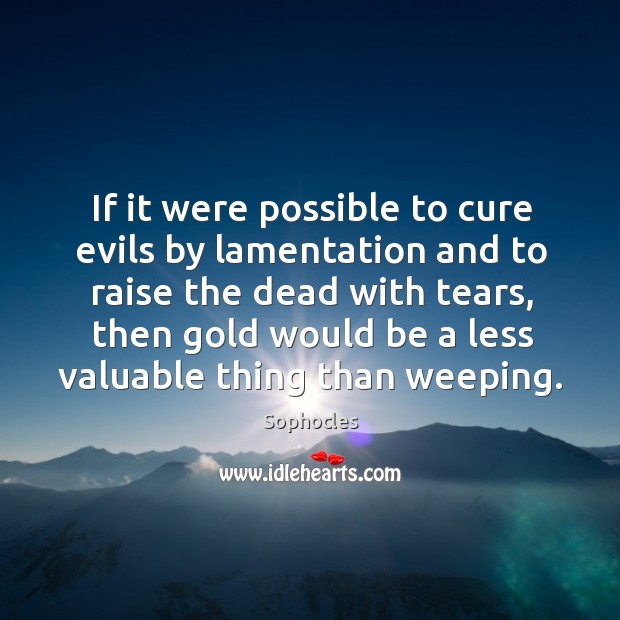 If it were possible to cure evils by lamentation and to raise the dead with tears Sophocles Picture Quote