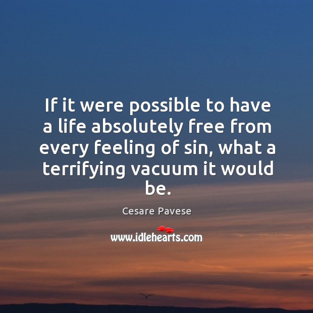 If it were possible to have a life absolutely free from every feeling of sin, what a terrifying vacuum it would be. Cesare Pavese Picture Quote