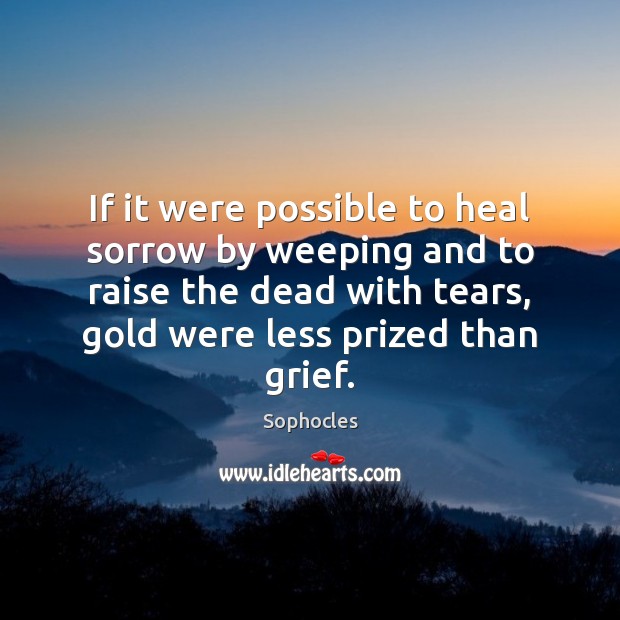 If it were possible to heal sorrow by weeping and to raise Image