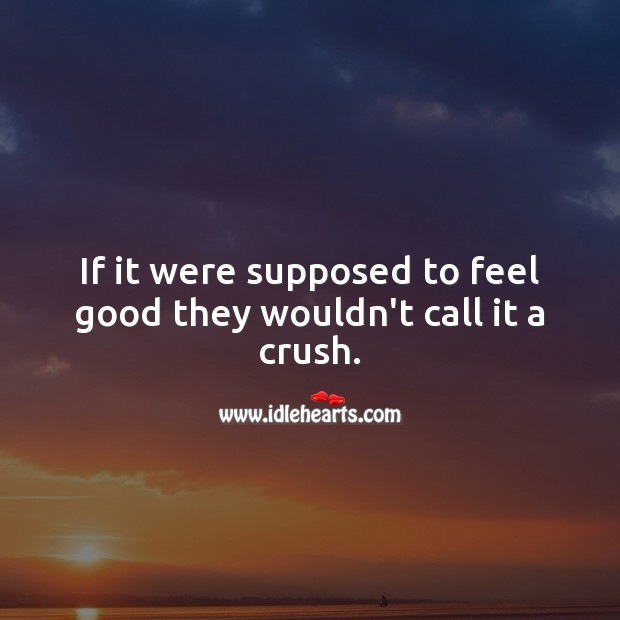If it were supposed to feel good they wouldn’t call it a crush. Sad Messages Image