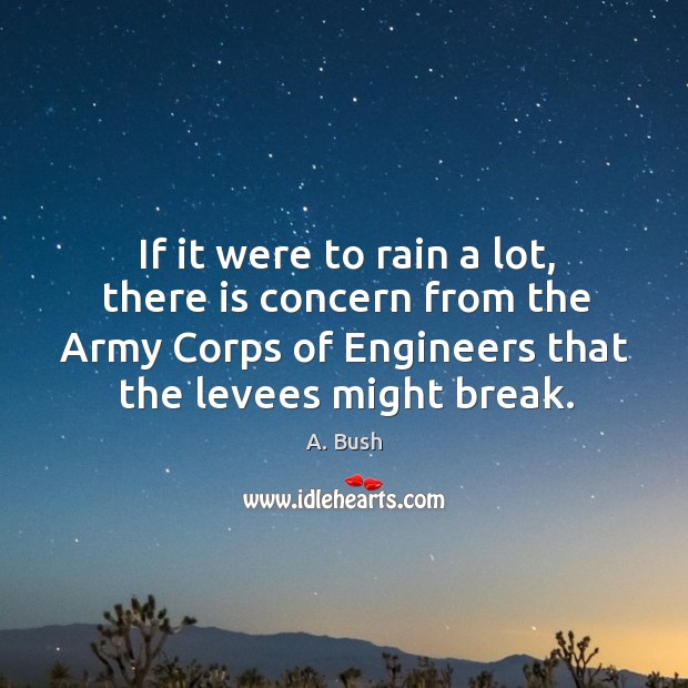 If it were to rain a lot, there is concern from the army corps of engineers that the levees might break. A. Bush Picture Quote