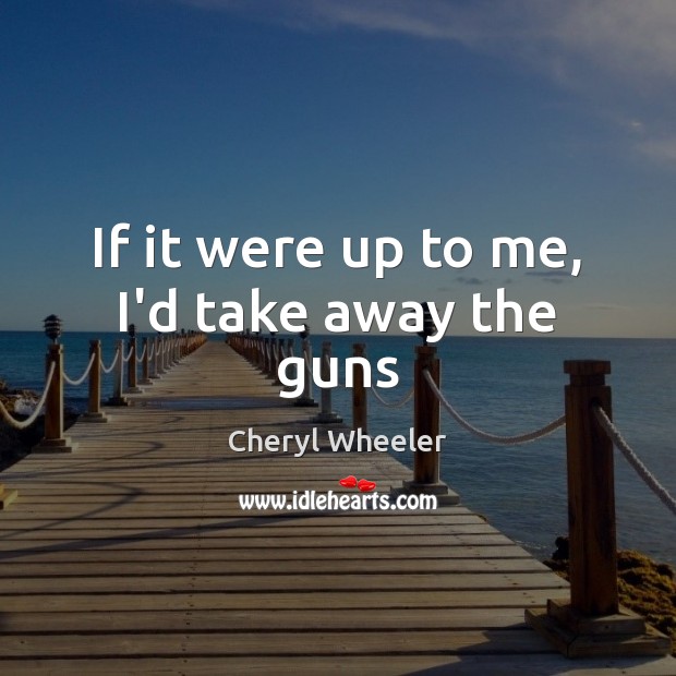 If it were up to me, I’d take away the guns Cheryl Wheeler Picture Quote