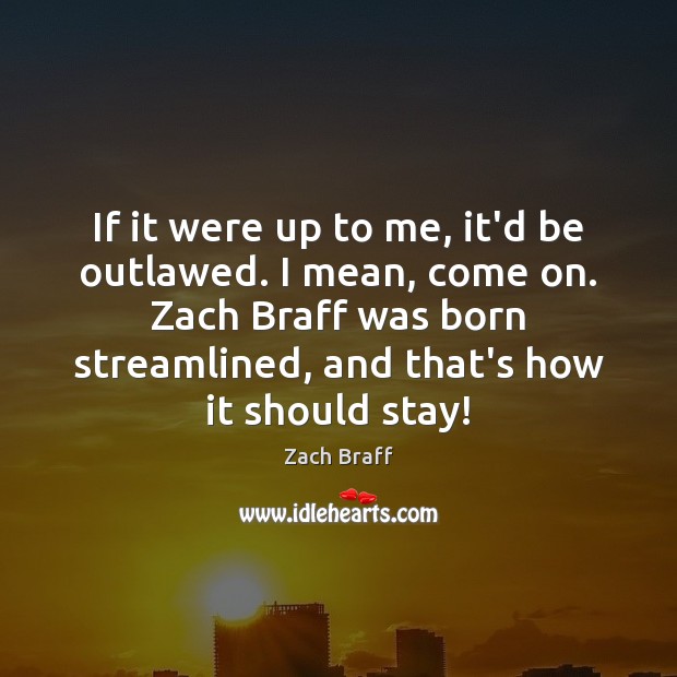 If it were up to me, it’d be outlawed. I mean, come Zach Braff Picture Quote