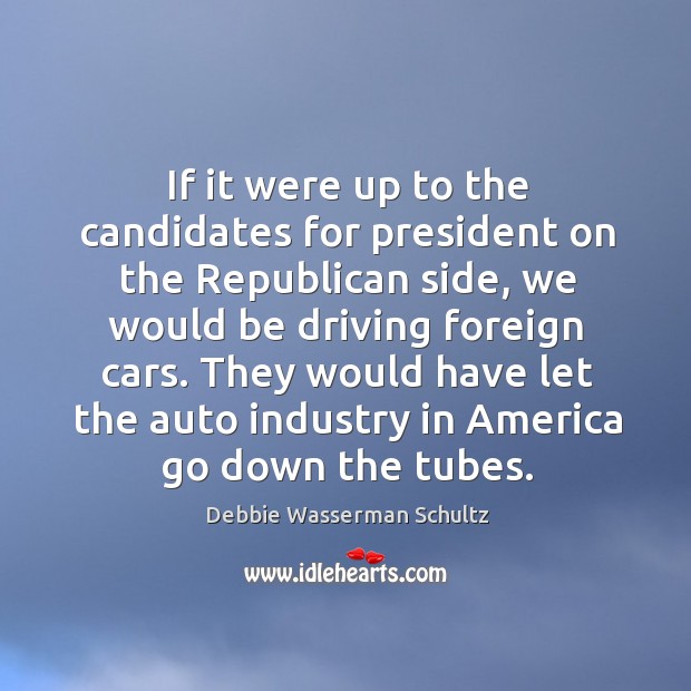 If it were up to the candidates for president on the republican side, we would be driving foreign cars. Driving Quotes Image