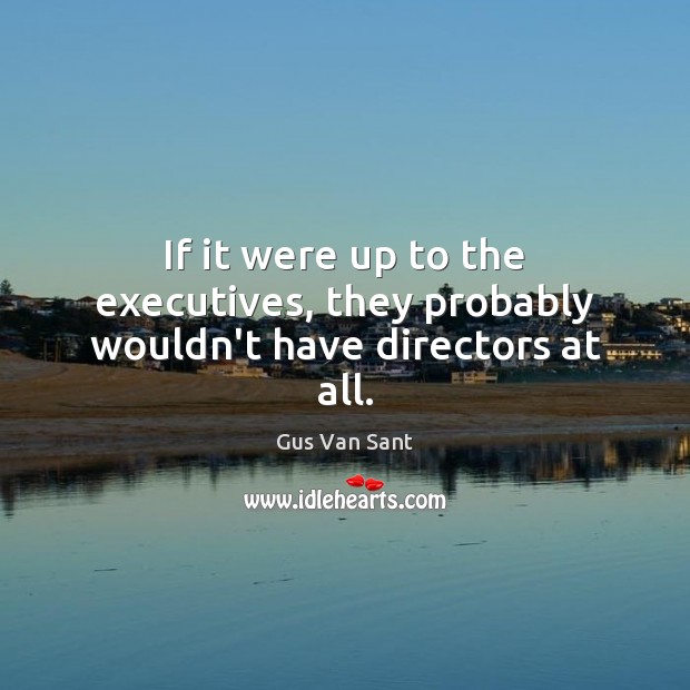 If it were up to the executives, they probably wouldn’t have directors at all. Gus Van Sant Picture Quote