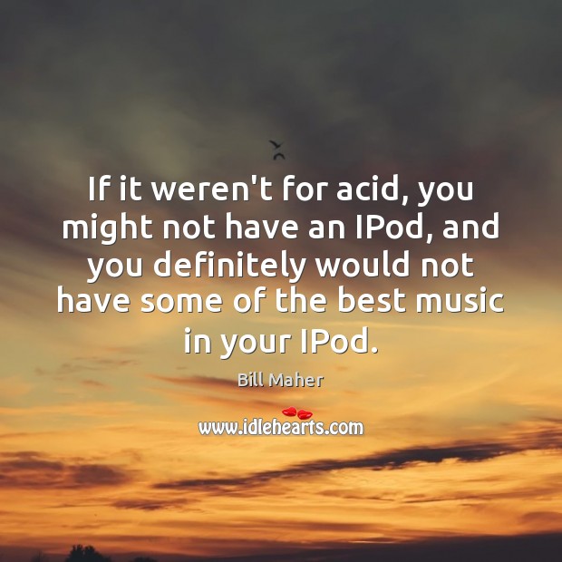 If it weren’t for acid, you might not have an IPod, and Image