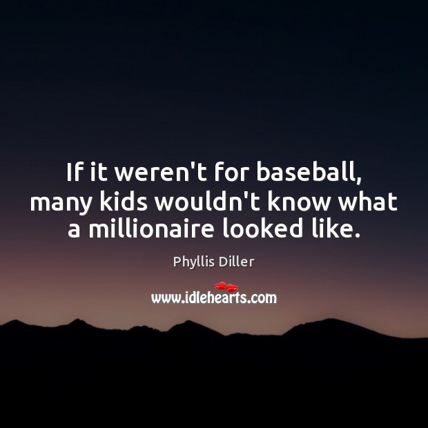 If it weren’t for baseball, many kids wouldn’t know what a millionaire looked like. Phyllis Diller Picture Quote