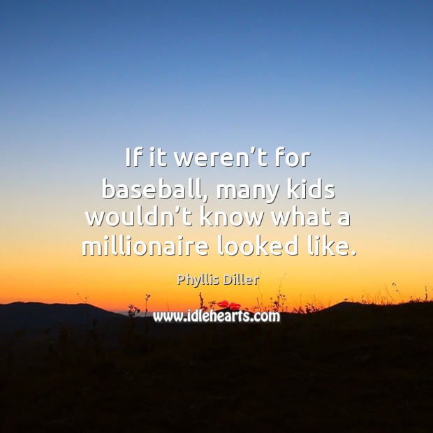 If it weren’t for baseball, many kids wouldn’t know what a millionaire looked like. Phyllis Diller Picture Quote
