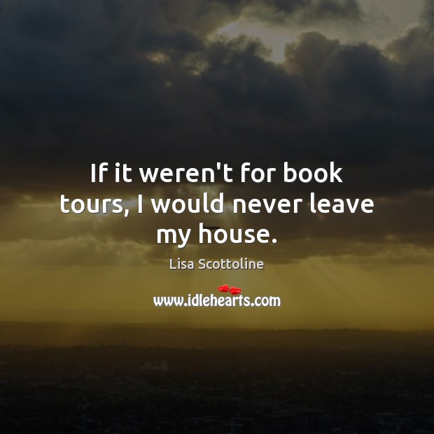 If it weren’t for book tours, I would never leave my house. Lisa Scottoline Picture Quote