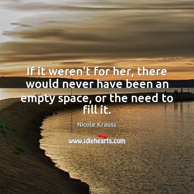 If it weren’t for her, there would never have been an empty space, or the need to fill it. Image