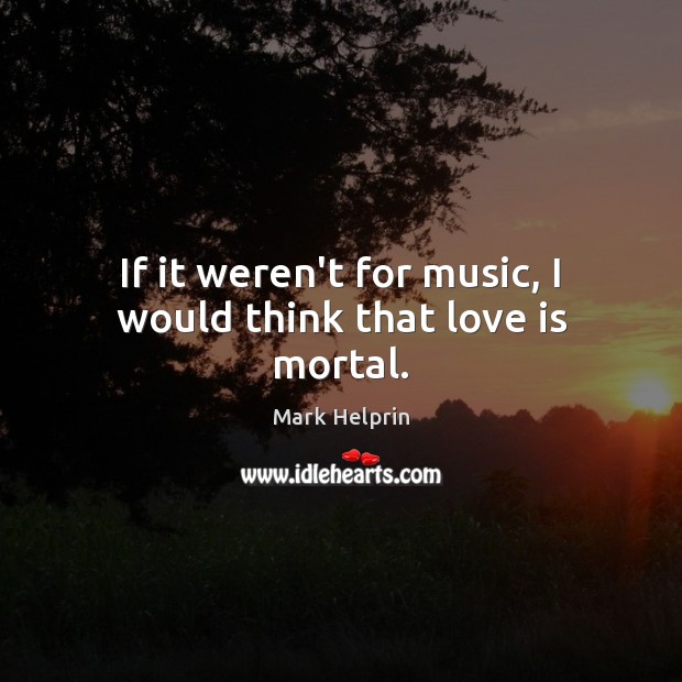 If it weren’t for music, I would think that love is mortal. Image