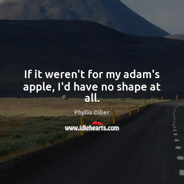 If it weren’t for my adam’s apple, I’d have no shape at all. Phyllis Diller Picture Quote
