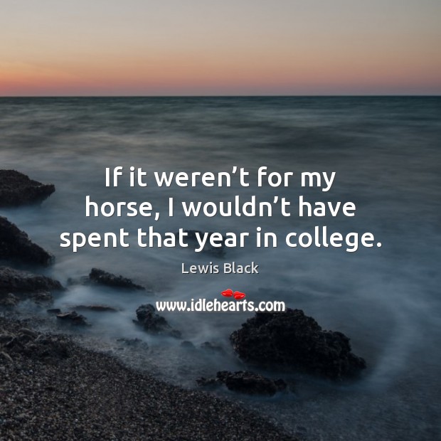 If it weren’t for my horse, I wouldn’t have spent that year in college. Lewis Black Picture Quote