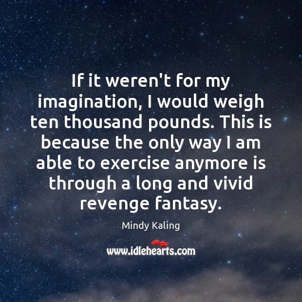 If it weren’t for my imagination, I would weigh ten thousand pounds. Mindy Kaling Picture Quote