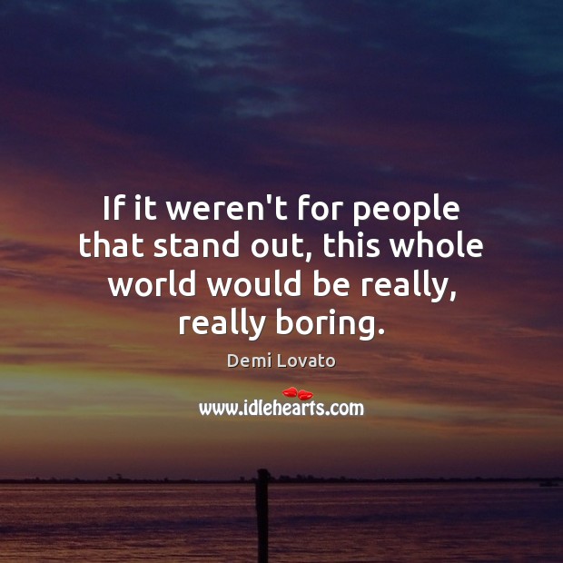 If it weren’t for people that stand out, this whole world would be really, really boring. Demi Lovato Picture Quote