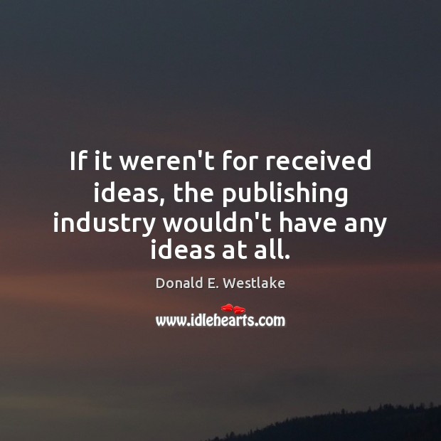 If it weren’t for received ideas, the publishing industry wouldn’t have any ideas at all. Donald E. Westlake Picture Quote
