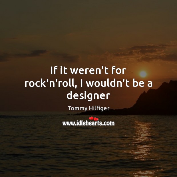 If it weren’t for rock’n’roll, I wouldn’t be a designer Tommy Hilfiger Picture Quote