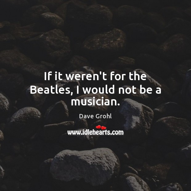 If it weren’t for the Beatles, I would not be a musician. Dave Grohl Picture Quote