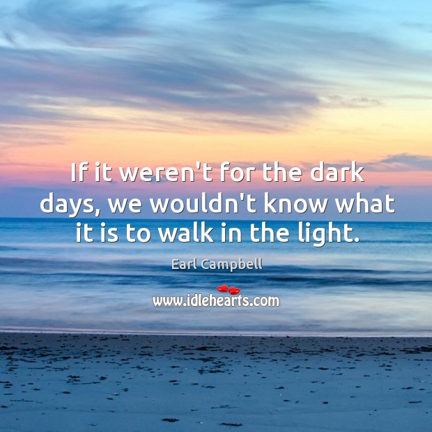 If it weren’t for the dark days, we wouldn’t know what it is to walk in the light. Earl Campbell Picture Quote