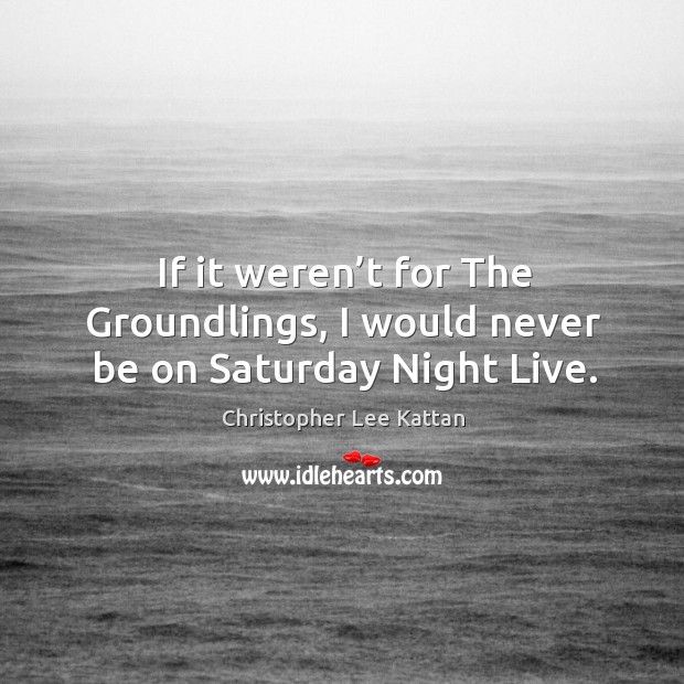 If it weren’t for the groundlings, I would never be on saturday night live. Christopher Lee Kattan Picture Quote