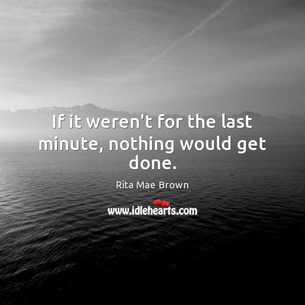 If it weren’t for the last minute, nothing would get done. Rita Mae Brown Picture Quote