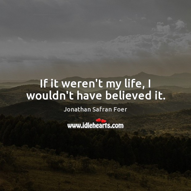 If it weren’t my life, I wouldn’t have believed it. Jonathan Safran Foer Picture Quote