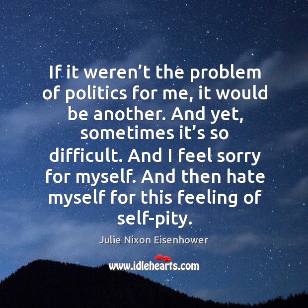 If it weren’t the problem of politics for me, it would be another. And yet, sometimes it’s so difficult. Julie Nixon Eisenhower Picture Quote