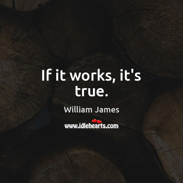 If it works, it’s true. William James Picture Quote